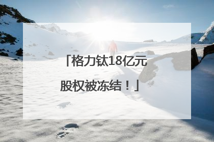 格力钛18亿元股权被冻结！