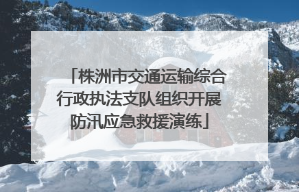 株洲市交通运输综合行政执法支队组织开展防汛应急救援演练