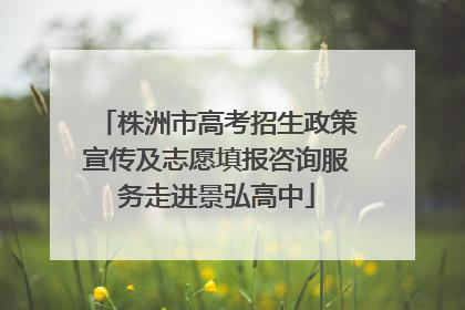 株洲市高考招生政策宣传及志愿填报咨询服务走进景弘高中