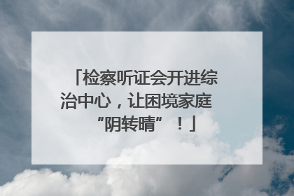 检察听证会开进综治中心，让困境家庭“阴转晴”！