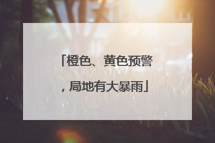 橙色、黄色预警，局地有大暴雨