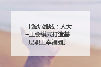 潍坊潍城：人大+工会模式打造基层职工幸福圈