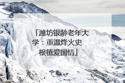 潍坊银龄老年大学：重温烽火史 根植爱国情