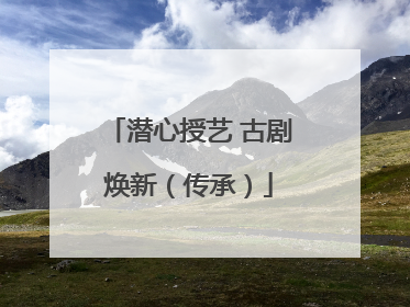 潜心授艺 古剧焕新（传承）