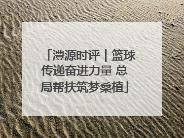 澧源时评｜篮球传递奋进力量 总局帮扶筑梦桑植