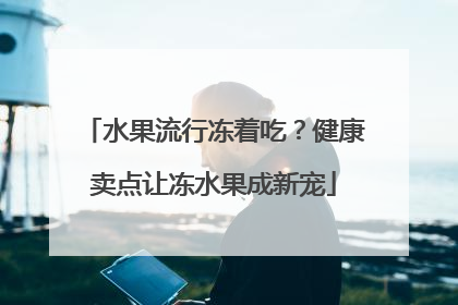 水果流行冻着吃？健康卖点让冻水果成新宠