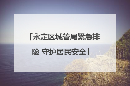 永定区城管局紧急排险 守护居民安全