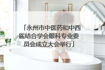 永州市中医药和中西医结合学会眼科专业委员会成立大会举行