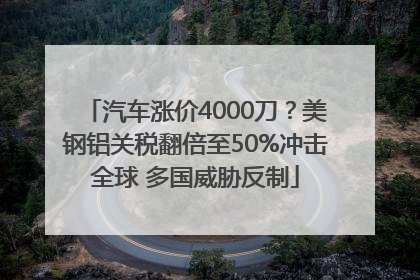 汽车涨价4000刀？美钢铝关税翻倍至50%冲击全球 多国威胁反制