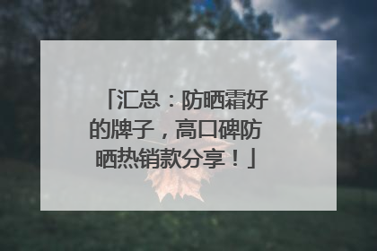 汇总：防晒霜好的牌子，高口碑防晒热销款分享！