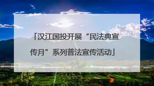 汉江国投开展“民法典宣传月”系列普法宣传活动