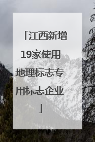 江西新增19家使用地理标志专用标志企业