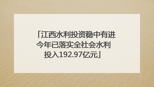 江西水利投资稳中有进 今年已落实全社会水利投入192.97亿元