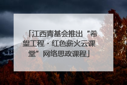 江西青基会推出“希望工程・红色薪火云课堂”网络思政课程