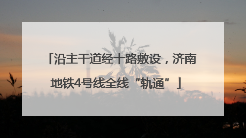 沿主干道经十路敷设，济南地铁4号线全线“轨通”
