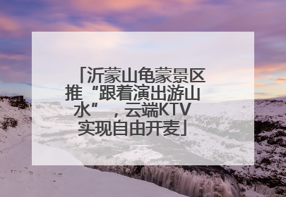 沂蒙山龟蒙景区推“跟着演出游山水”，云端KTV实现自由开麦