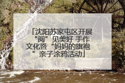 沈阳苏家屯区开展“阅”见美好 手作文化暨“妈妈的旗袍”亲子涂鸦活动