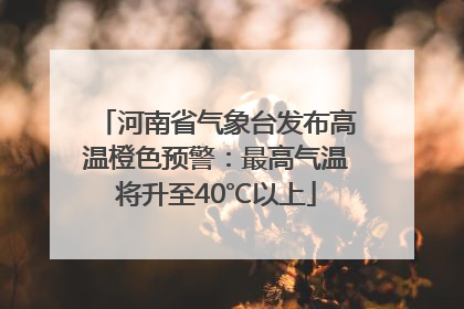 河南省气象台发布高温橙色预警：最高气温将升至40℃以上