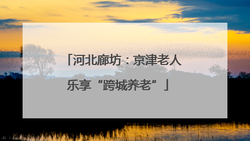 河北廊坊：京津老人乐享“跨城养老”