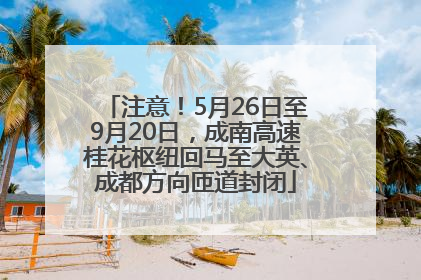注意！5月26日至9月20日，成南高速桂花枢纽回马至大英、成都方向匝道封闭
