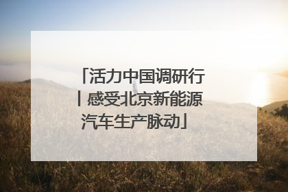 活力中国调研行丨感受北京新能源汽车生产脉动