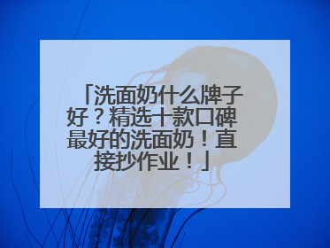 洗面奶什么牌子好？精选十款口碑最好的洗面奶！直接抄作业！