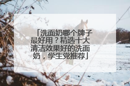 洗面奶哪个牌子最好用？精选十大清洁效果好的洗面奶，学生党推荐