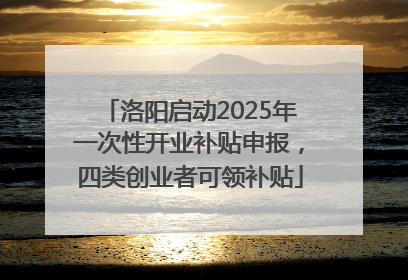洛阳启动2025年一次性开业补贴申报，四类创业者可领补贴