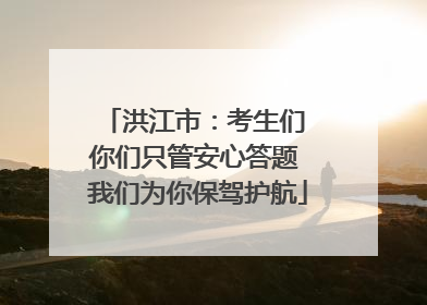 洪江市：考生们 你们只管安心答题 我们为你保驾护航