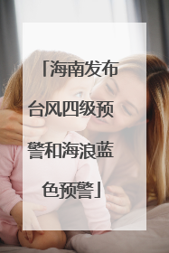 海南发布台风四级预警和海浪蓝色预警