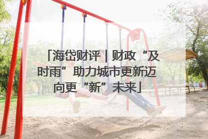 海岱财评｜财政“及时雨”助力城市更新迈向更“新”未来