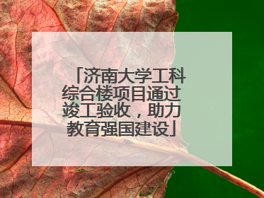 济南大学工科综合楼项目通过竣工验收，助力教育强国建设