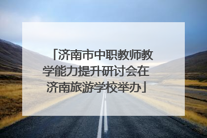 济南市中职教师教学能力提升研讨会在济南旅游学校举办