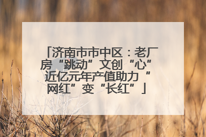 济南市市中区：老厂房“跳动”文创“心” 近亿元年产值助力“网红”变“长红”