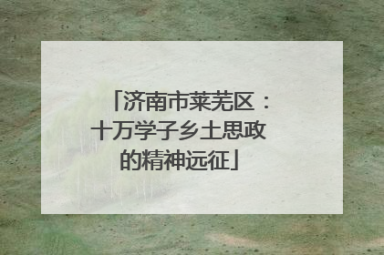 济南市莱芜区：十万学子乡土思政的精神远征