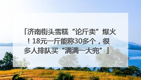 济南街头雪糕“论斤卖”爆火！18元一斤能称30多个，很多人排队买“满满一大兜”