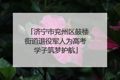 济宁市兖州区鼓楼街道退役军人为高考学子筑梦护航