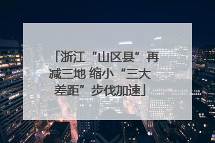 浙江“山区县”再减三地 缩小“三大差距”步伐加速