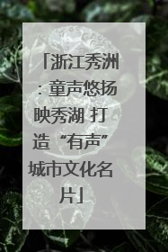 浙江秀洲：童声悠扬映秀湖 打造“有声”城市文化名片
