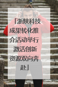 浙陕科技成果转化推介活动举行 激活创新资源双向奔赴