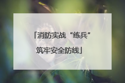 消防实战“练兵” 筑牢安全防线