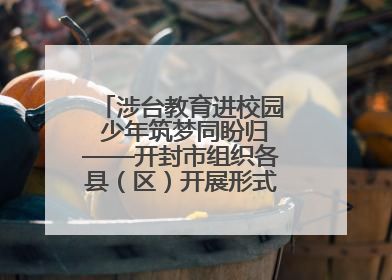 涉台教育进校园 少年筑梦同盼归——开封市组织各县（区）开展形式多样的涉台宣传教育进校园活动