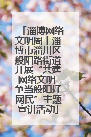 淄博网络文明周丨淄博市淄川区般阳路街道开展“共建网络文明 争当般阳好网民”主题宣讲活动