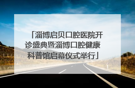 淄博启贝口腔医院开诊盛典暨淄博口腔健康科普馆启幕仪式举行