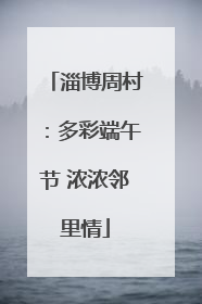 淄博周村：多彩端午节 浓浓邻里情