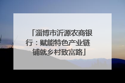 淄博市沂源农商银行：赋能特色产业链 铺就乡村致富路