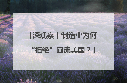 深观察丨制造业为何“拒绝”回流美国？