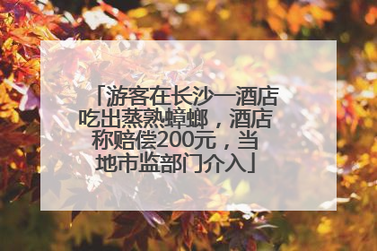 游客在长沙一酒店吃出蒸熟蟑螂，酒店称赔偿200元，当地市监部门介入