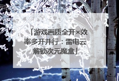 游戏画质全开×效率多开并行：雷电云解锁次元魔盒