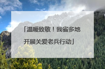 温暖致敬！我省多地开展关爱老兵行动